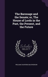 The Baronage and the Senate; or, The House of Lords in the Past, the Present, and the Future