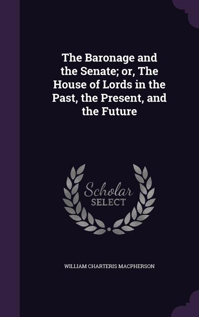 The Baronage and the Senate; or, The House of Lords in the Past, the Present, and the Future