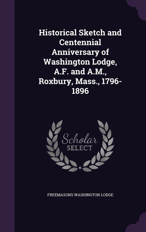 Front cover_Historical Sketch and Centennial Anniversary of Washington Lodge, A.F. and A.M., Roxbury, Mass., 1796-1896
