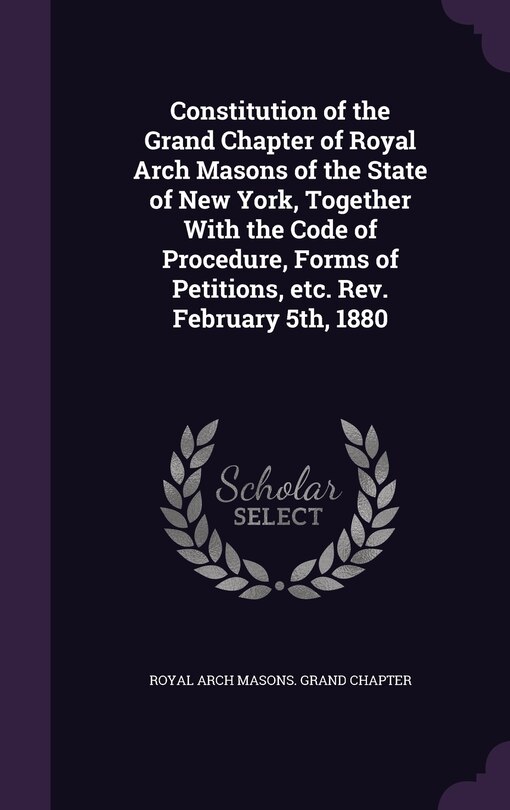 Front cover_Constitution of the Grand Chapter of Royal Arch Masons of the State of New York, Together With the Code of Procedure, Forms of Petitions, etc. Rev. February 5th, 1880