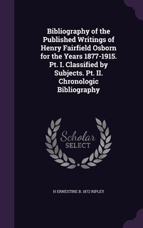 Bibliography of the Published Writings of Henry Fairfield Osborn for the Years 1877-1915. Pt. I. Classified by Subjects. Pt. II. Chronologic Bibliography