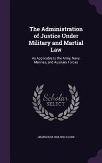 The Administration of Justice Under Military and Martial Law: As Applicable to the Army, Navy, Marines, and Auxiliary Forces