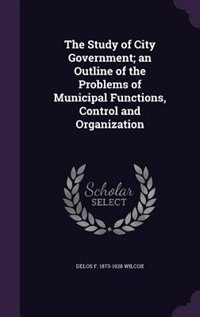 Front cover_The Study of City Government; an Outline of the Problems of Municipal Functions, Control and Organization