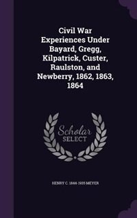 Front cover_Civil War Experiences Under Bayard, Gregg, Kilpatrick, Custer, Raulston, and Newberry, 1862, 1863, 1864