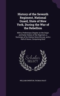 History of the Seventh Regiment, National Guard, State of New York, During the War of the Rebellion: With a Preliminary Chapter on the Origin and Early History of the Regiment, a Summary of its Histor
