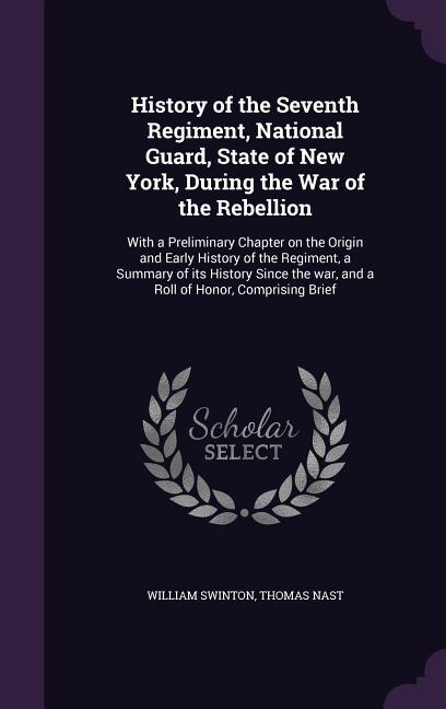 History of the Seventh Regiment, National Guard, State of New York, During the War of the Rebellion: With a Preliminary Chapter on the Origin and Early History of the Regiment, a Summary of its Histor