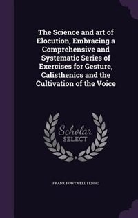 Couverture_The Science and art of Elocution, Embracing a Comprehensive and Systematic Series of Exercises for Gesture, Calisthenics and the Cultivation of the Voice