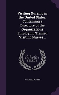 Visiting Nursing in the United States, Containing a Directory of the Organizations Employing Trained Visiting Nurses ..