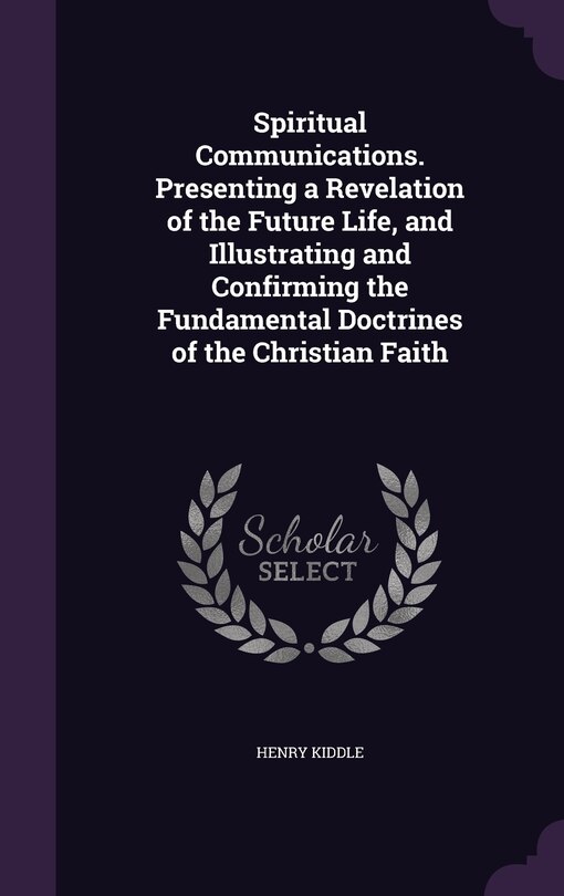 Spiritual Communications. Presenting a Revelation of the Future Life, and Illustrating and Confirming the Fundamental Doctrines of the Christian Faith