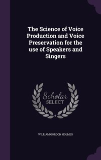 Front cover_The Science of Voice Production and Voice Preservation for the use of Speakers and Singers