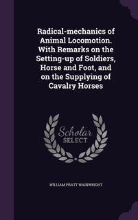 Front cover_Radical-mechanics of Animal Locomotion. With Remarks on the Setting-up of Soldiers, Horse and Foot, and on the Supplying of Cavalry Horses