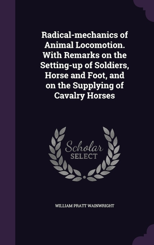 Front cover_Radical-mechanics of Animal Locomotion. With Remarks on the Setting-up of Soldiers, Horse and Foot, and on the Supplying of Cavalry Horses