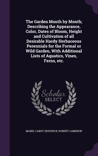 The Garden Month by Month; Describing the Appearance, Color, Dates of Bloom, Height and Cultivation of all Desirable Hardy Herbaceous Perennials for the Formal or Wild Garden, With Additional Lists of Aquatics, Vines, Ferns, etc.
