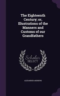 The Eighteenth Century; or, Illustrations of the Manners and Customs of our Grandfathers