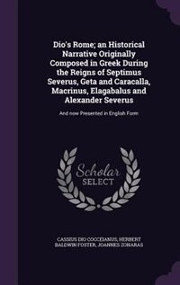 Dio's Rome; an Historical Narrative Originally Composed in Greek During the Reigns of Septimus Severus, Geta and Caracalla, Macrinus, Elagabalus and Alexander Severus: And now Presented in English Form