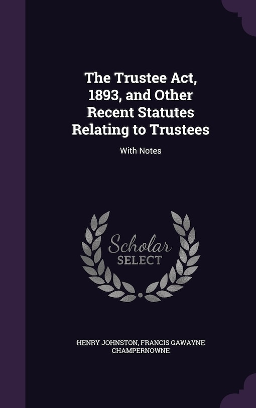 The Trustee Act, 1893, and Other Recent Statutes Relating to Trustees: With Notes