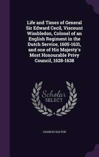 Life and Times of General Sir Edward Cecil, Viscount Wimbledon, Colonel of an English Regiment in the Dutch Service, 1605-1631, and one of His Majesty's Most Honourable Privy Council, 1628-1638