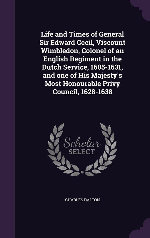 Life and Times of General Sir Edward Cecil, Viscount Wimbledon, Colonel of an English Regiment in the Dutch Service, 1605-1631, and one of His Majesty's Most Honourable Privy Council, 1628-1638