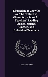 Education as Growth; or, The Culture of Character; a Book for Teachers' Reading Circles, Normal Classes, and Individual Teachers