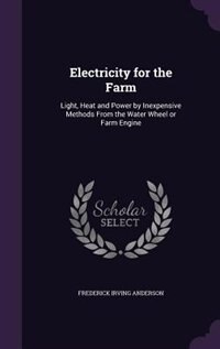 Electricity for the Farm: Light, Heat and Power by Inexpensive Methods From the Water Wheel or Farm Engine