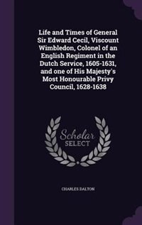 Life and Times of General Sir Edward Cecil, Viscount Wimbledon, Colonel of an English Regiment in the Dutch Service, 1605-1631, and one of His Majesty's Most Honourable Privy Council, 1628-1638