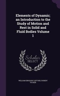 Elements of Dynamic; an Introduction to the Study of Motion and Rest in Solid and Fluid Bodies Volume 1
