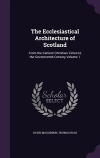 The Ecclesiastical Architecture of Scotland: From the Earliest Christian Times to the Seventeenth Century Volume 1