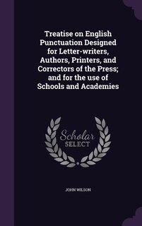 Treatise on English Punctuation Designed for Letter-writers, Authors, Printers, and Correctors of the Press; and for the use of Schools and Academies