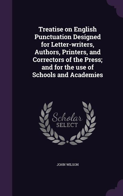 Treatise on English Punctuation Designed for Letter-writers, Authors, Printers, and Correctors of the Press; and for the use of Schools and Academies