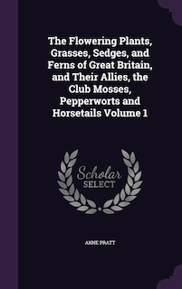 The Flowering Plants, Grasses, Sedges, and Ferns of Great Britain, and Their Allies, the Club Mosses, Pepperworts and Horsetails Volume 1