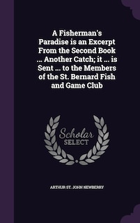 A Fisherman's Paradise is an Excerpt From the Second Book ... Another Catch; it ... is Sent ... to the Members of the St. Bernard Fish and Game Club