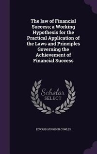 The law of Financial Success; a Working Hypothesis for the Practical Application of the Laws and Principles Governing the Achievement of Financial Success