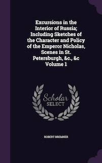Couverture_Excursions in the Interior of Russia; Including Sketches of the Character and Policy of the Emperor Nicholas, Scenes in St. Petersburgh, &c., &c Volume 1