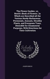 The Flower Garden ; or, Breck's Book of Flowers ; in Which are Described all the Various Hardy Herbaceous Perennials, Annuals, Shrubby Plants, and Evergreen Trees, Desirable for Ornamental Purposes, With Directions for Their Cultivation