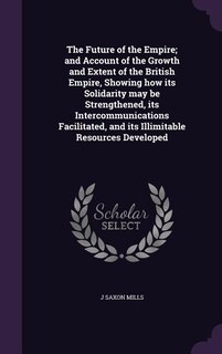 Couverture_The Future of the Empire; and Account of the Growth and Extent of the British Empire, Showing how its Solidarity may be Strengthened, its Intercommunications Facilitated, and its Illimitable Resources Developed