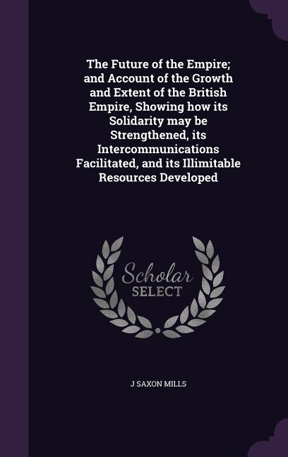 Couverture_The Future of the Empire; and Account of the Growth and Extent of the British Empire, Showing how its Solidarity may be Strengthened, its Intercommunications Facilitated, and its Illimitable Resources Developed