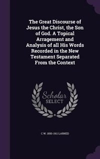 Front cover_The Great Discourse of Jesus the Christ, the Son of God. A Topical Arragement and Analysis of all His Words Recorded in the New Testament Separated From the Context
