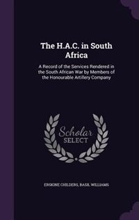 The H.A.C. in South Africa: A Record of the Services Rendered in the South African War by Members of the Honourable Artillery C