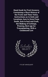 Hand-book for Fruit Growers; Containing a Short History of the Fruits and Their Value, Instructions as to Soils and Locations, how to Grow From Seeds, how to bud and Graft, the Making of Cuttings, Pruning, Best age for Transplanting. With a Condensed List