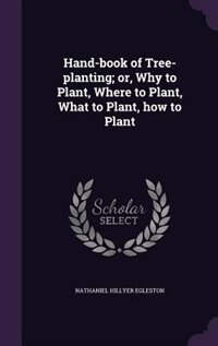 Hand-book of Tree-planting; or, Why to Plant, Where to Plant, What to Plant, how to Plant