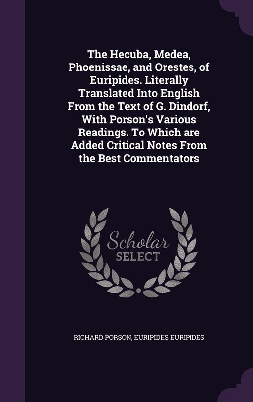 Front cover_The Hecuba, Medea, Phoenissae, and Orestes, of Euripides. Literally Translated Into English From the Text of G. Dindorf, With Porson's Various Readings. To Which are Added Critical Notes From the Best Commentators