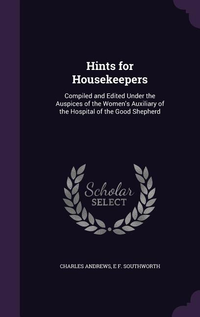 Hints for Housekeepers: Compiled and Edited Under the Auspices of the Women's Auxiliary of the Hospital of the Good Shepherd