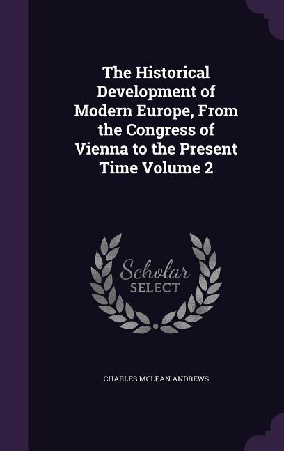 The Historical Development of Modern Europe, From the Congress of Vienna to the Present Time Volume 2