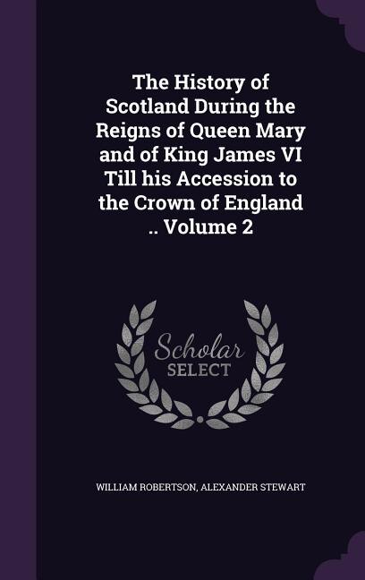 The History of Scotland During the Reigns of Queen Mary and of King James VI Till his Accession to the Crown of England .. Volume 2