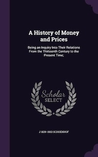 A History of Money and Prices: Being an Inquiry Into Their Relations From the Thirteenth Century to the Present Time;