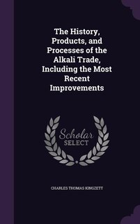 The History, Products, and Processes of the Alkali Trade, Including the Most Recent Improvements