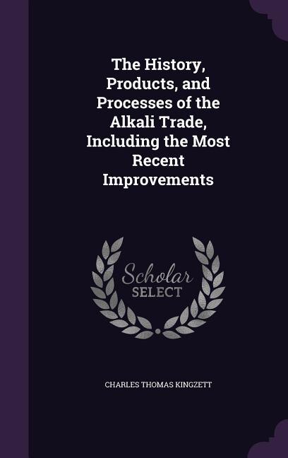 The History, Products, and Processes of the Alkali Trade, Including the Most Recent Improvements