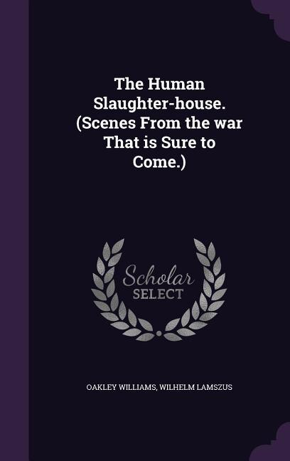 The Human Slaughter-house. (Scenes From the war That is Sure to Come.)