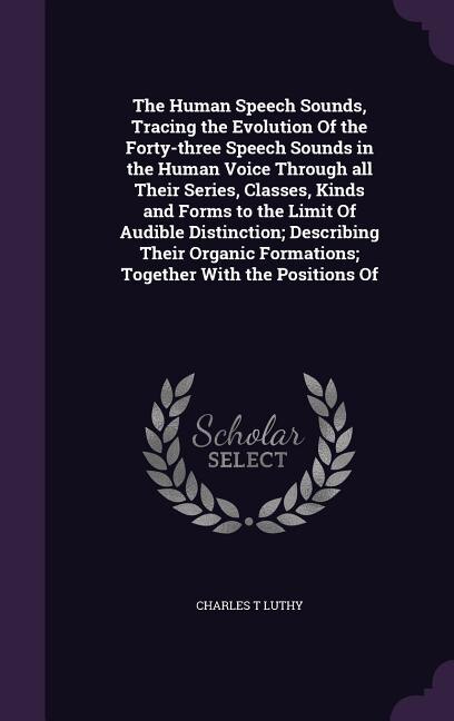 Couverture_The Human Speech Sounds, Tracing the Evolution Of the Forty-three Speech Sounds in the Human Voice Through all Their Series, Classes, Kinds and Forms to the Limit Of Audible Distinction; Describing Their Organic Formations; Together With the Positions Of