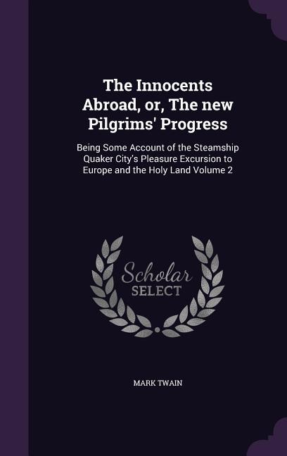 The Innocents Abroad, or, The new Pilgrims' Progress: Being Some Account of the Steamship Quaker City's Pleasure Excursion to Europe and the Holy Land Vo